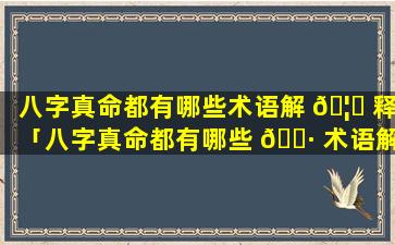 八字真命都有哪些术语解 🦋 释「八字真命都有哪些 🌷 术语解释一下」